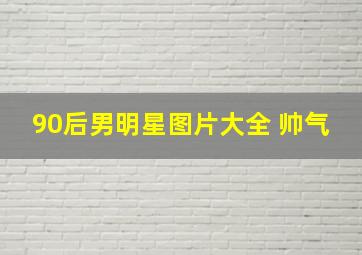 90后男明星图片大全 帅气